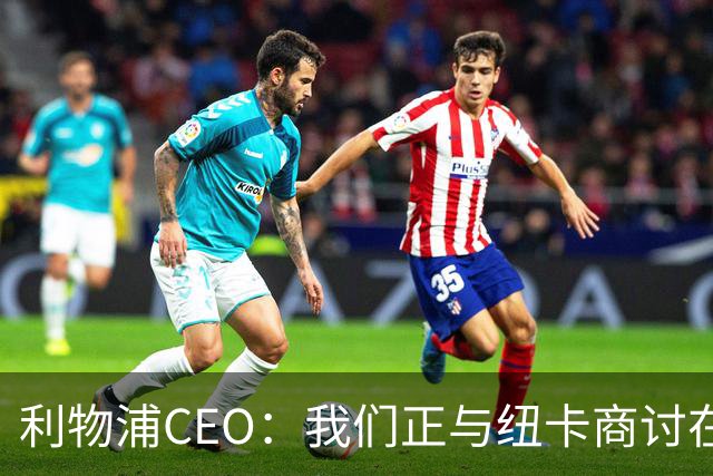 利物浦CEO：我们正与纽卡商讨在英超首轮如何致敬凯文-基冈