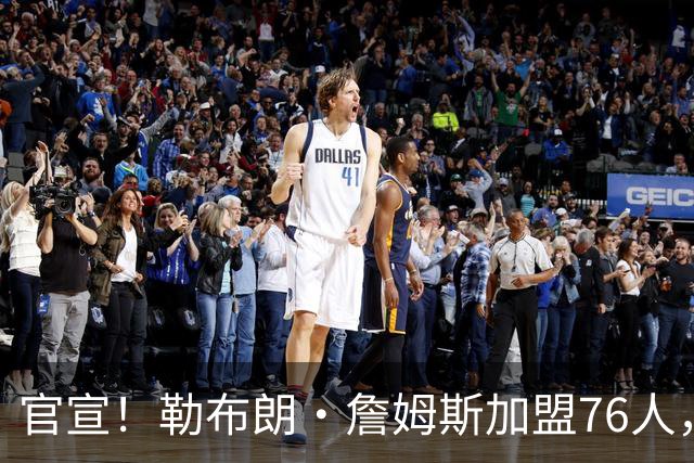 官宣！勒布朗·詹姆斯加盟76人，新赛季将两战旧主湖人