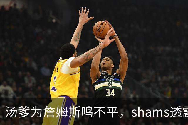 汤爹为詹姆斯鸣不平，shams透露詹姆斯战术地位，一点也成关键