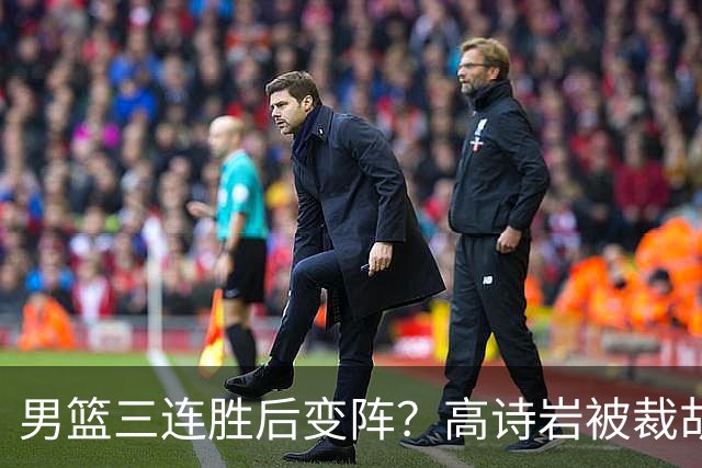 男篮三连胜后变阵？高诗岩被裁胡明轩回归：三大主力被弃之不用？