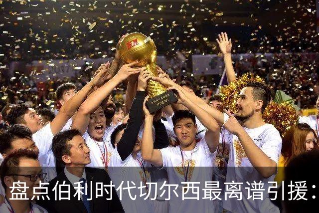 盘点伯利时代切尔西最离谱引援：加纳乔、霍尔和韦加在列