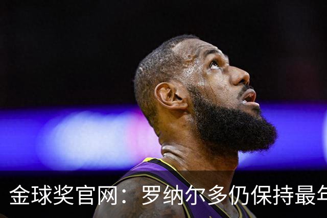 金球奖官网：罗纳尔多仍保持最年轻金球奖得主纪录，21岁92天登顶