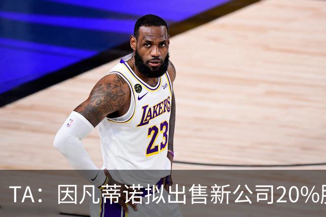 TA：因凡蒂诺拟出售新公司20%股权，42亿美元计划引发巨大争议